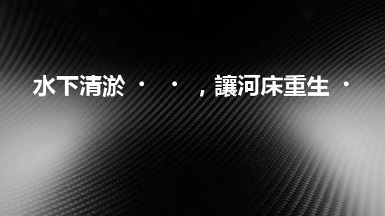 水下清淤，讓河床重生！